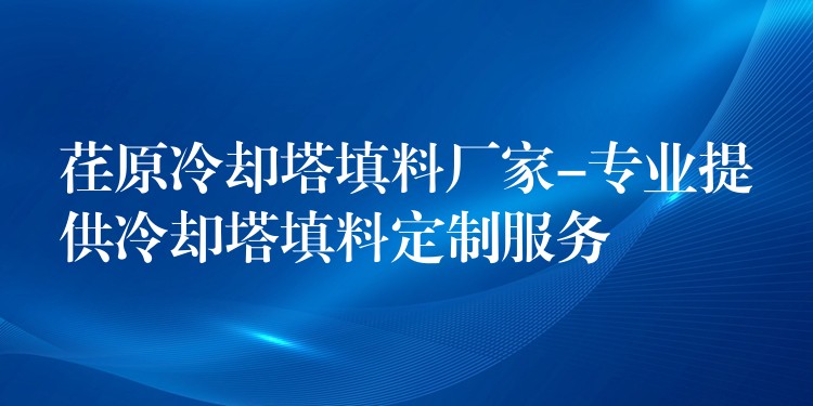 荏原冷却塔填料厂家-专业提供冷却塔填料定制服务