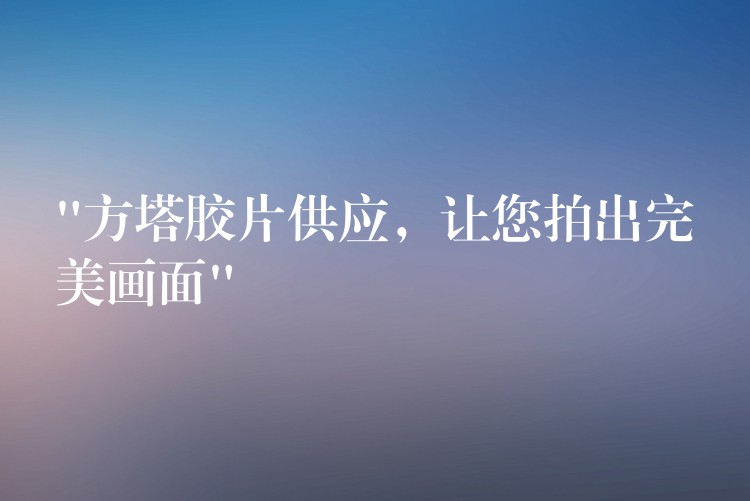 “方塔胶片供应，让您拍出完美画面”