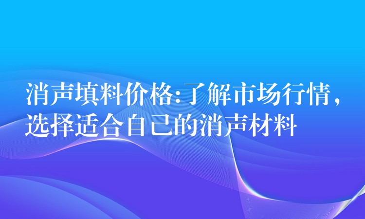 消声填料价格:了解市场行情，选择适合自己的消声材料