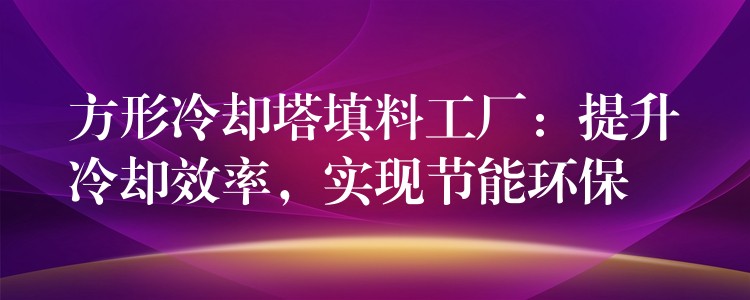 方形冷却塔填料工厂：提升冷却效率，实现节能环保