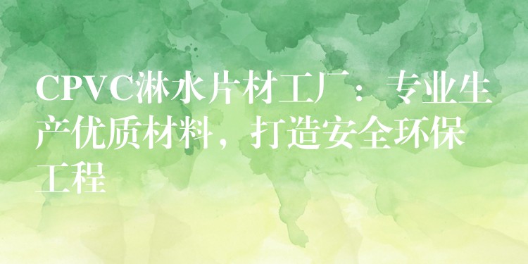 CPVC淋水片材工厂：专业生产优质材料，打造安全环保工程