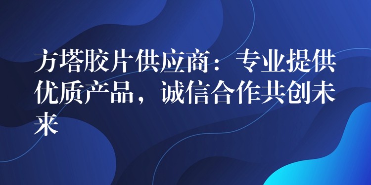 方塔胶片供应商：专业提供优质产品，诚信合作共创未来