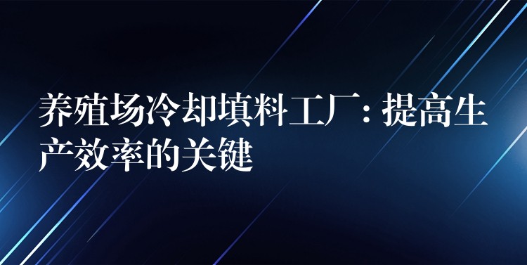 养殖场冷却填料工厂: 提高生产效率的关键