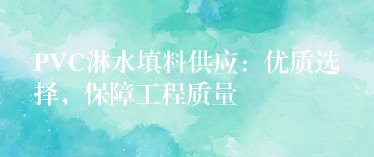 PVC淋水填料供应：优质选择，保障工程质量