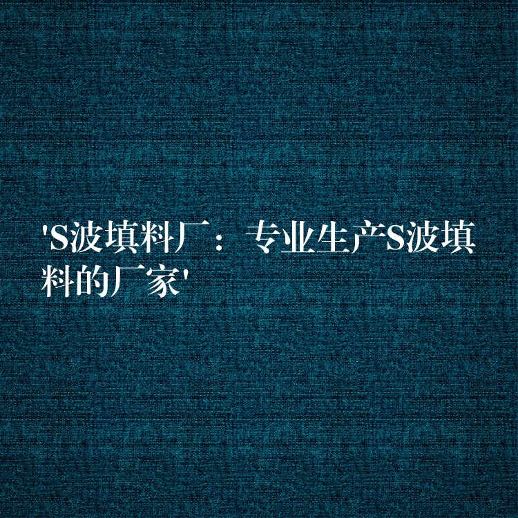 ‘S波填料厂：专业生产S波填料的厂家’