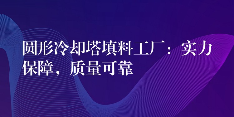 圆形冷却塔填料工厂：实力保障，质量可靠
