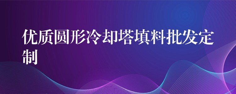 优质圆形冷却塔填料批发定制
