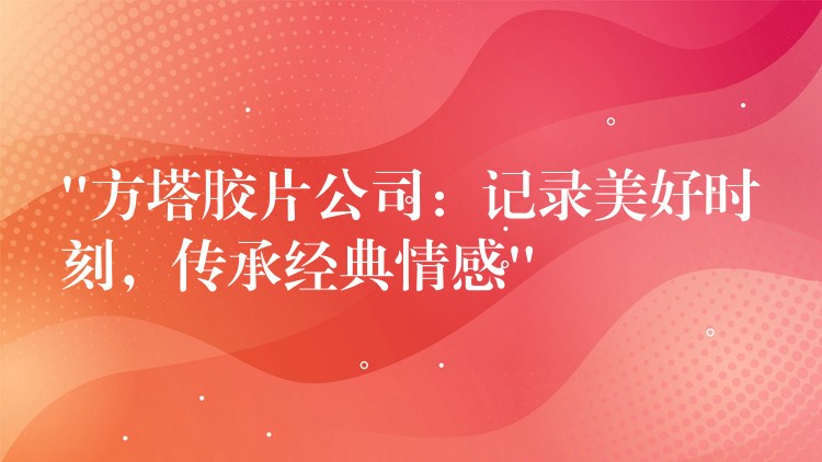 “方塔胶片公司：记录美好时刻，传承经典情感”