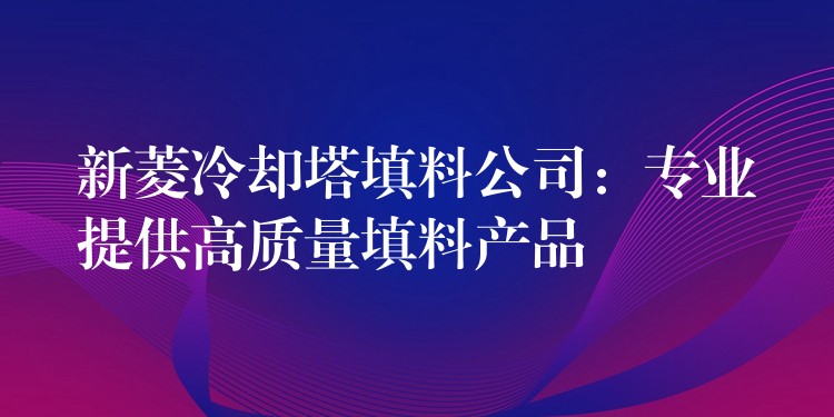 新菱冷却塔填料公司：专业提供高质量填料产品