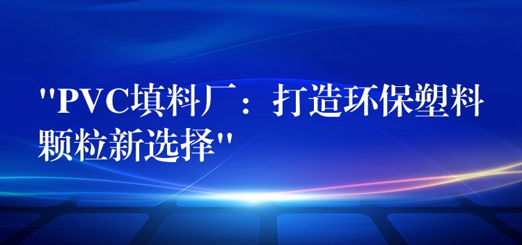 “PVC填料厂：打造环保塑料颗粒新选择”