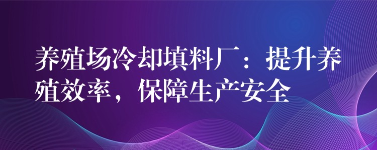 养殖场冷却填料厂：提升养殖效率，保障生产安全