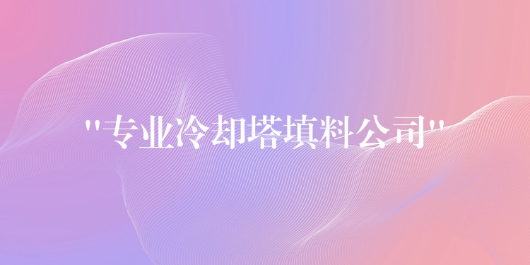 “专业冷却塔填料公司”