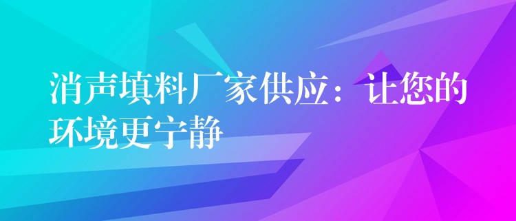 消声填料厂家供应：让您的环境更宁静