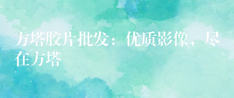 方塔胶片批发：优质影像，尽在方塔