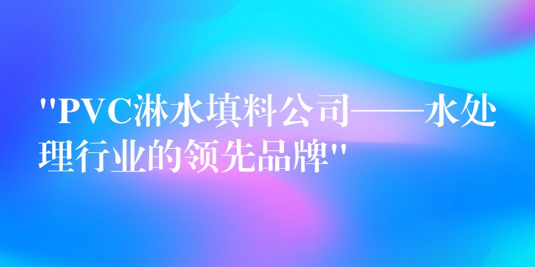 “PVC淋水填料公司——水处理行业的领先品牌”