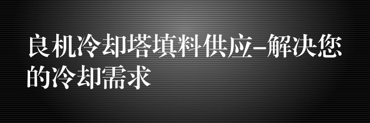 良机冷却塔填料供应-解决您的冷却需求