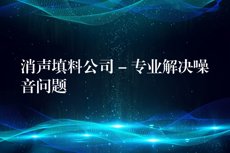 消声填料公司 – 专业解决噪音问题