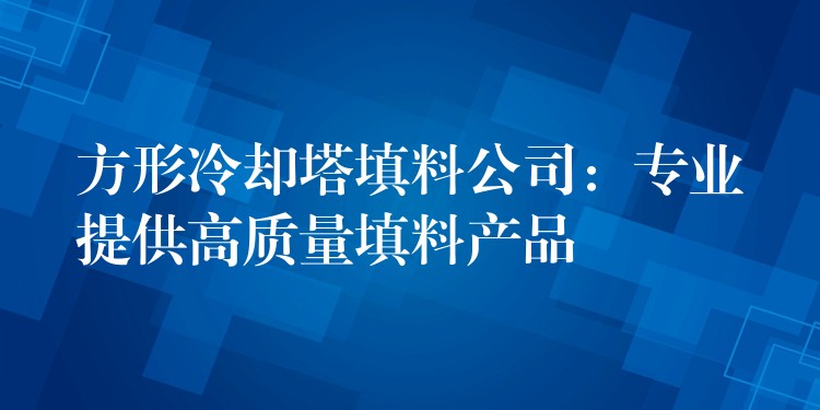 方形冷却塔填料公司：专业提供高质量填料产品