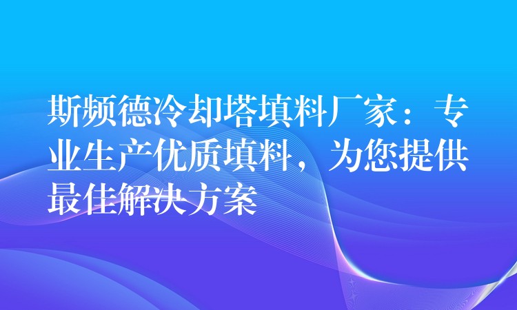 斯频德冷却塔填料厂家：专业生产优质填料，为您提供最佳解决方案