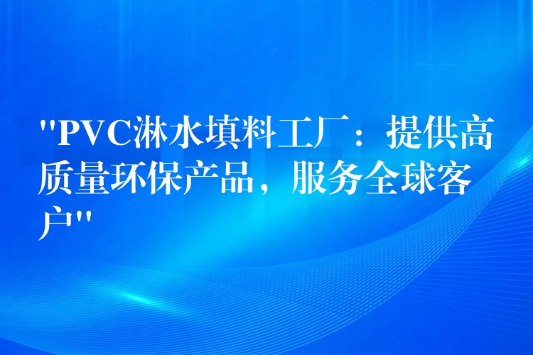“PVC淋水填料工厂：提供高质量环保产品，服务全球客户”
