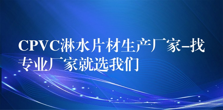 CPVC淋水片材生产厂家-找专业厂家就选我们