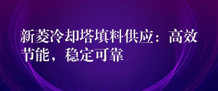 新菱冷却塔填料供应：高效节能，稳定可靠