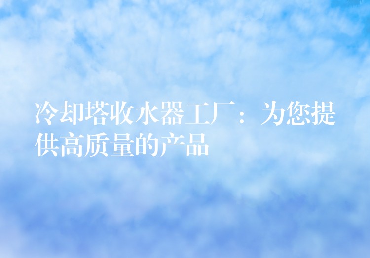 冷却塔收水器工厂：为您提供高质量的产品