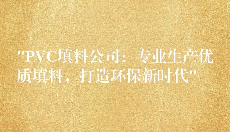 “PVC填料公司：专业生产优质填料，打造环保新时代”