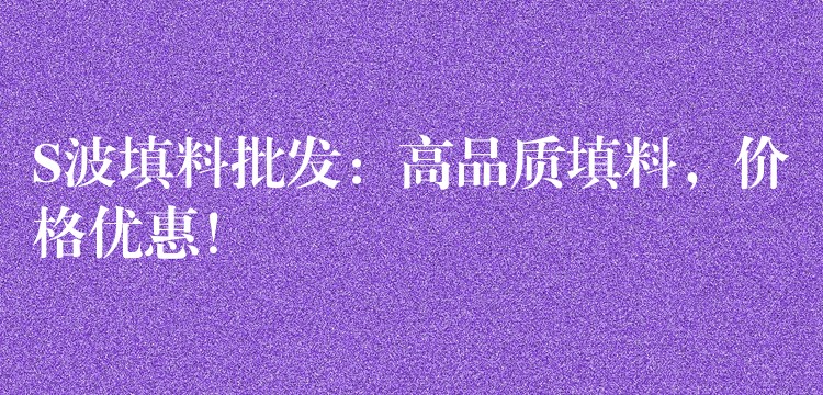 S波填料批发：高品质填料，价格优惠！