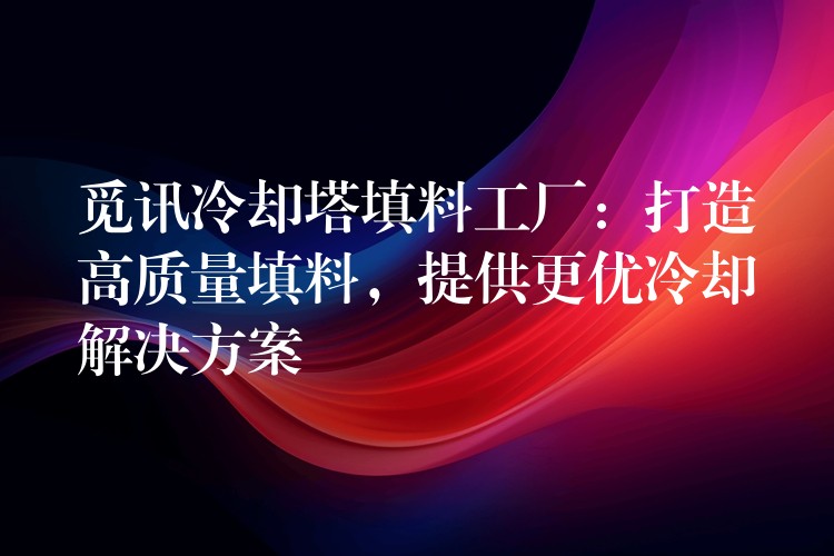 觅讯冷却塔填料工厂：打造高质量填料，提供更优冷却解决方案