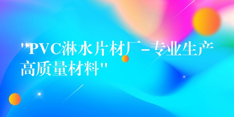 “PVC淋水片材厂-专业生产高质量材料”