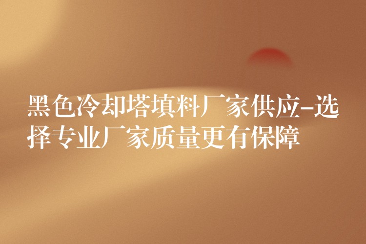 黑色冷却塔填料厂家供应-选择专业厂家质量更有保障