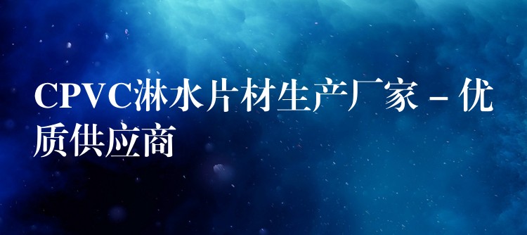 CPVC淋水片材生产厂家 – 优质供应商