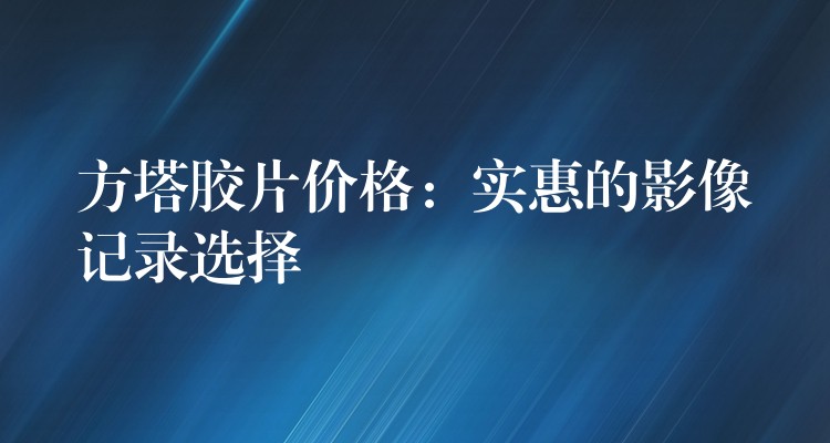 方塔胶片价格：实惠的影像记录选择