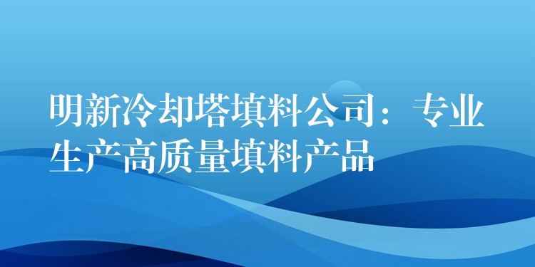 明新冷却塔填料公司：专业生产高质量填料产品