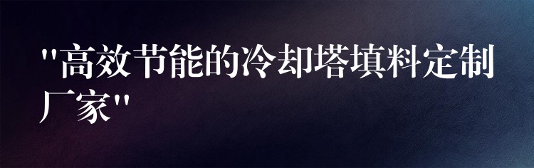 “高效节能的冷却塔填料定制厂家”
