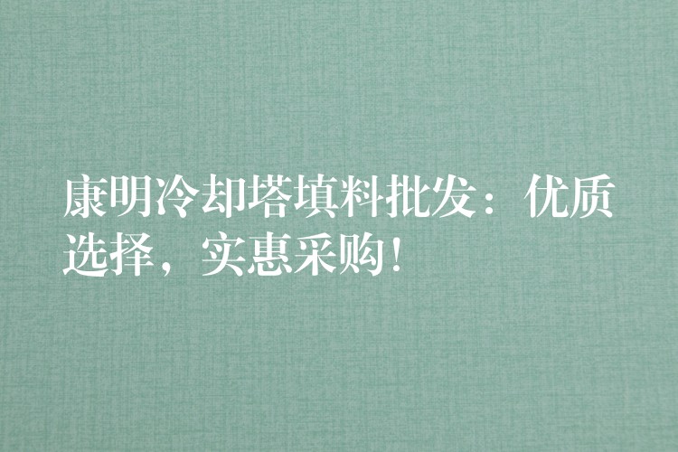 康明冷却塔填料批发：优质选择，实惠采购！