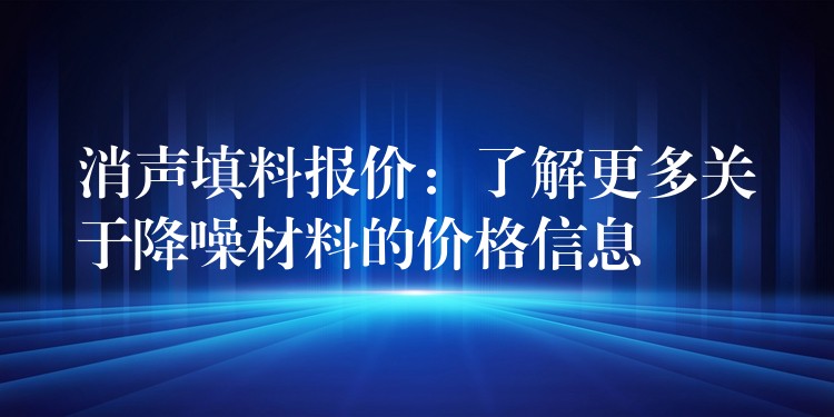 消声填料报价：了解更多关于降噪材料的价格信息
