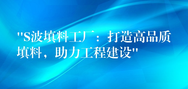 “S波填料工厂：打造高品质填料，助力工程建设”