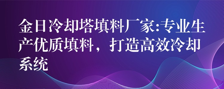 金日冷却塔填料厂家:专业生产优质填料，打造高效冷却系统