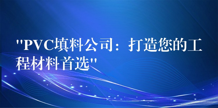 “PVC填料公司：打造您的工程材料首选”