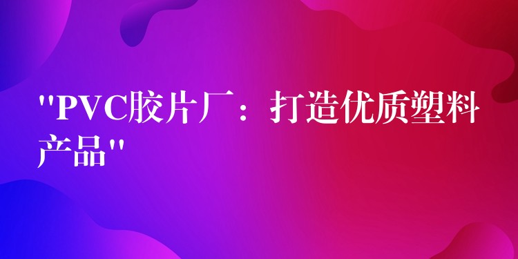 “PVC胶片厂：打造优质塑料产品”