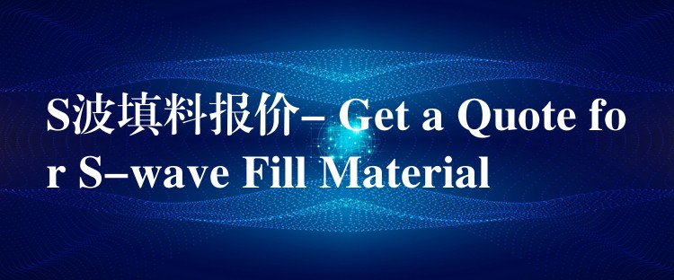 S波填料报价- Get a Quote for S-wave Fill Material