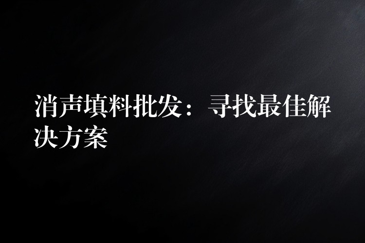 消声填料批发：寻找最佳解决方案