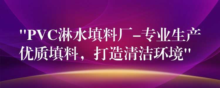 “PVC淋水填料厂-专业生产优质填料，打造清洁环境”