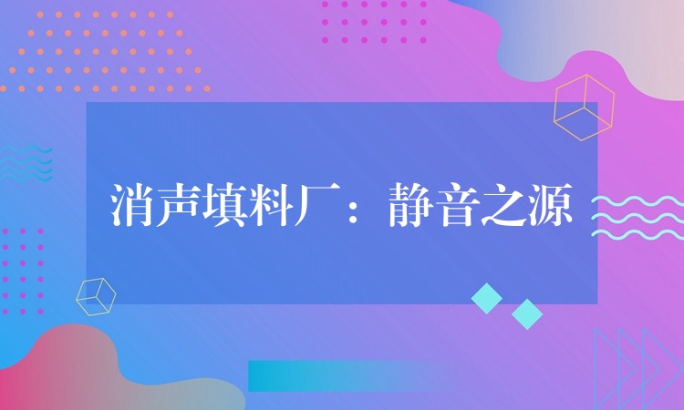 消声填料厂：静音之源