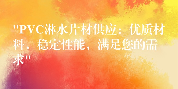 “PVC淋水片材供应：优质材料，稳定性能，满足您的需求”