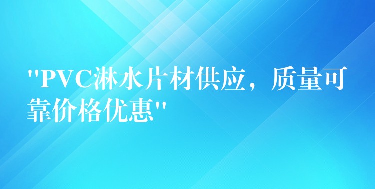 “PVC淋水片材供应，质量可靠价格优惠”