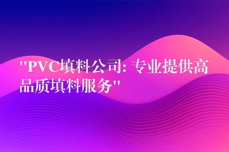 “PVC填料公司: 专业提供高品质填料服务”