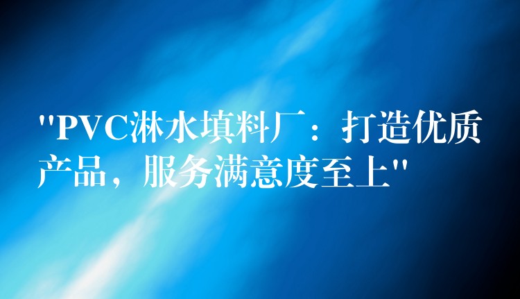 “PVC淋水填料厂：打造优质产品，服务满意度至上”